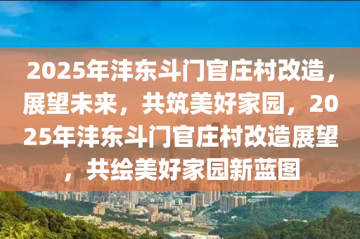 2025年灃東斗門官莊村改造，展望未來，共筑美好家園，2025年灃東斗門官莊村改造展望，共繪美好家園新藍(lán)圖