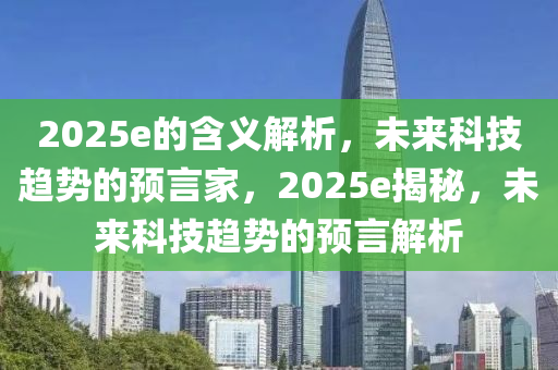 2025e的含義解析，未來科技趨勢的預言家，2025e揭秘，未來科技趨勢的預言解析