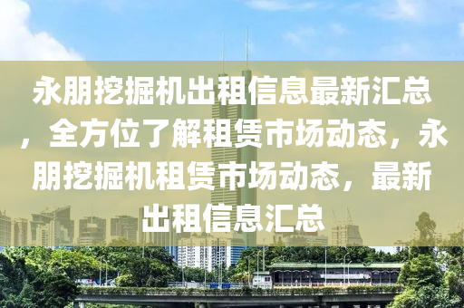 永朋挖掘機出租信息最新匯總，全方位了解租賃市場動態(tài)，永朋挖掘機租賃市場動態(tài)，最新出租信息匯總