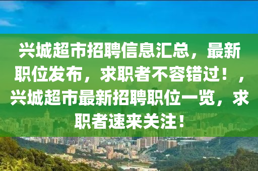 興城超市招聘信息匯總，最新職位發(fā)布，求職者不容錯過！，興城超市最新招聘職位一覽，求職者速來關(guān)注！