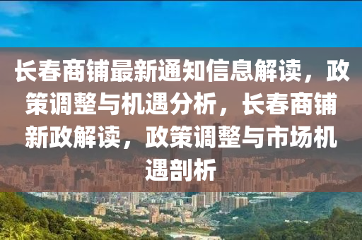 長春商鋪?zhàn)钚峦ㄖ畔⒔庾x，政策調(diào)整與機(jī)遇分析，長春商鋪新政解讀，政策調(diào)整與市場機(jī)遇剖析