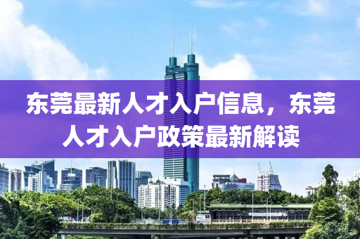 東莞最新人才入戶信息，東莞人才入戶政策最新解讀