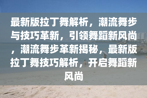 最新版拉丁舞解析，潮流舞步與技巧革新，引領(lǐng)舞蹈新風(fēng)尚，潮流舞步革新揭秘，最新版拉丁舞技巧解析，開(kāi)啟舞蹈新風(fēng)尚