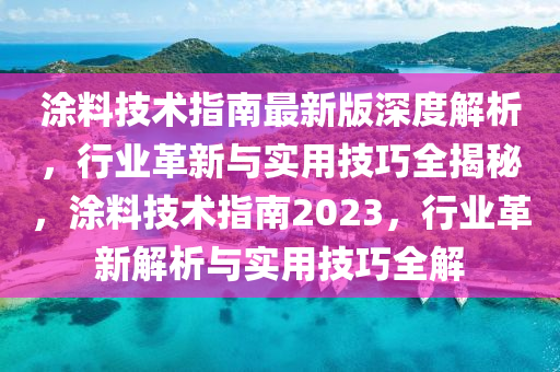 涂料技術(shù)指南最新版深度解析，行業(yè)革新與實(shí)用技巧全揭秘，涂料技術(shù)指南2023，行業(yè)革新解析與實(shí)用技巧全解