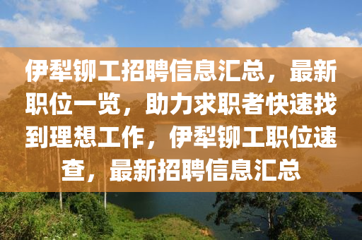 伊犁鉚工招聘信息匯總，最新職位一覽，助力求職者快速找到理想工作，伊犁鉚工職位速查，最新招聘信息匯總