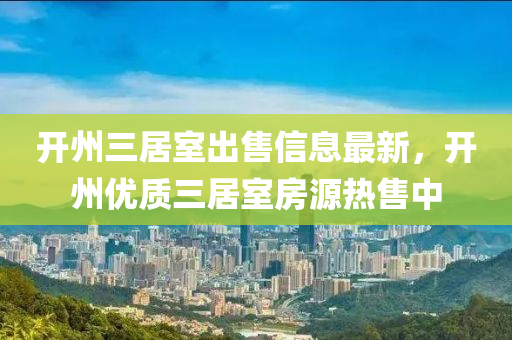 開州三居室出售信息最新，開州優(yōu)質(zhì)三居室房源熱售中