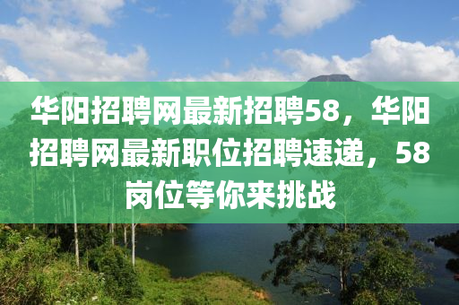 華陽招聘網(wǎng)最新招聘58，華陽招聘網(wǎng)最新職位招聘速遞，58崗位等你來挑戰(zhàn)