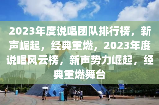 2023年度說(shuō)唱團(tuán)隊(duì)排行榜，新聲崛起，經(jīng)典重燃，2023年度說(shuō)唱風(fēng)云榜，新聲勢(shì)力崛起，經(jīng)典重燃舞臺(tái)