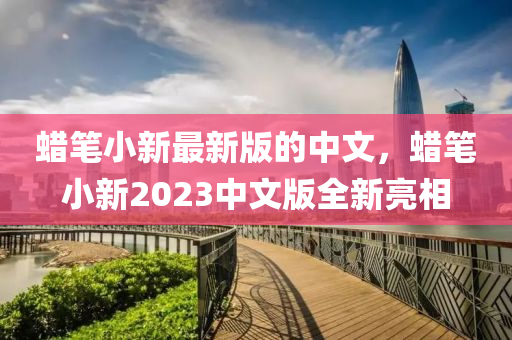 蠟筆小新最新版的中文，蠟筆小新2023中文版全新亮相