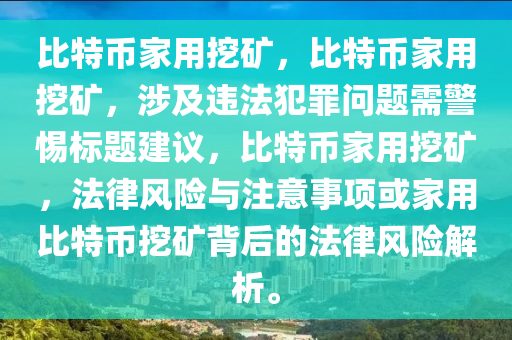 比特幣家用挖礦，比特幣家用挖礦，涉及違法犯罪問題需警惕標(biāo)題建議，比特幣家用挖礦，法律風(fēng)險(xiǎn)與注意事項(xiàng)或家用比特幣挖礦背后的法律風(fēng)險(xiǎn)解析。