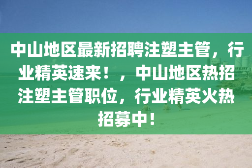 中山地區(qū)最新招聘注塑主管，行業(yè)精英速來！，中山地區(qū)熱招注塑主管職位，行業(yè)精英火熱招募中！