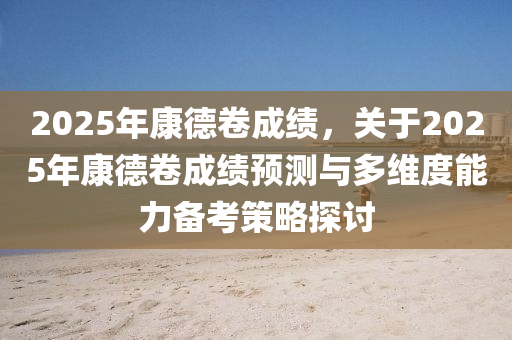 2025年康德卷成績，關(guān)于2025年康德卷成績預(yù)測與多維度能力備考策略探討