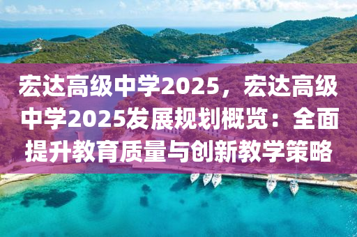 宏達(dá)高級(jí)中學(xué)2025，宏達(dá)高級(jí)中學(xué)2025發(fā)展規(guī)劃概覽：全面提升教育質(zhì)量與創(chuàng)新教學(xué)策略