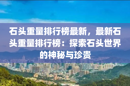 石頭重量排行榜最新，最新石頭重量排行榜：探索石頭世界的神秘與珍貴