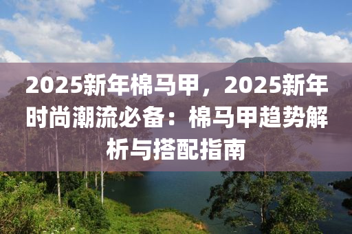 2025新年棉馬甲，2025新年時尚潮流必備：棉馬甲趨勢解析與搭配指南