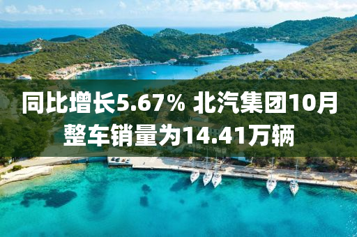 同比增長5.67% 北汽集團10月整車銷量為14.41萬輛