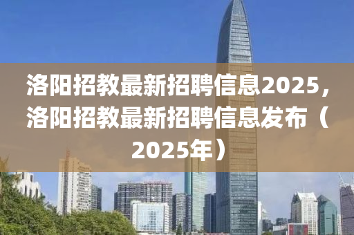 洛陽招教最新招聘信息2025，洛陽招教最新招聘信息發(fā)布（2025年）