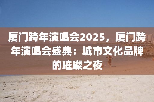 廈門跨年演唱會(huì)2025，廈門跨年演唱會(huì)盛典：城市文化品牌的璀璨之夜