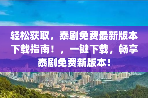 輕松獲取，泰劇免費最新版本下載指南！，一鍵下載，暢享泰劇免費新版本！