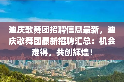 迪慶歌舞團(tuán)招聘信息最新，迪慶歌舞團(tuán)最新招聘匯總：機(jī)會(huì)難得，共創(chuàng)輝煌！