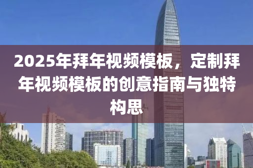 2025年拜年視頻模板，定制拜年視頻模板的創(chuàng)意指南與獨(dú)特構(gòu)思