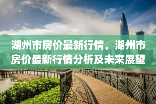 湖州市房價最新行情，湖州市房價最新行情分析及未來展望