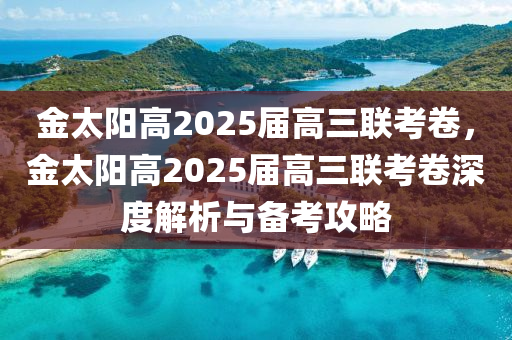 金太陽高2025屆高三聯(lián)考卷，金太陽高2025屆高三聯(lián)考卷深度解析與備考攻略