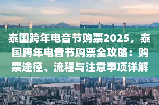 泰國跨年電音節(jié)購票2025，泰國跨年電音節(jié)購票全攻略：購票途徑、流程與注意事項(xiàng)詳解