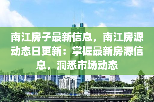 南江房子最新信息，南江房源動態(tài)日更新：掌握最新房源信息，洞悉市場動態(tài)