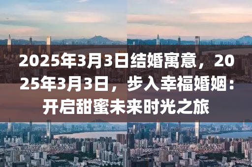 2025年3月3日結婚寓意，2025年3月3日，步入幸?；橐觯洪_啟甜蜜未來時光之旅