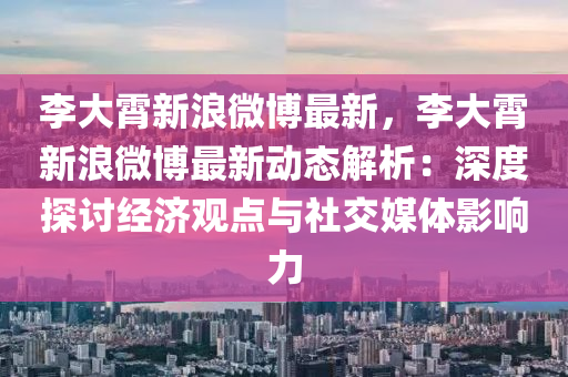 李大霄新浪微博最新，李大霄新浪微博最新動態(tài)解析：深度探討經(jīng)濟觀點與社交媒體影響力