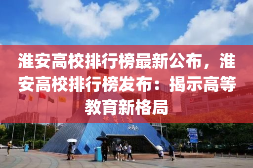 淮安高校排行榜最新公布，淮安高校排行榜發(fā)布：揭示高等教育新格局