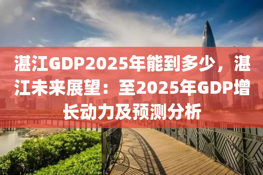 湛江GDP2025年能到多少，湛江未來(lái)展望：至2025年GDP增長(zhǎng)動(dòng)力及預(yù)測(cè)分析