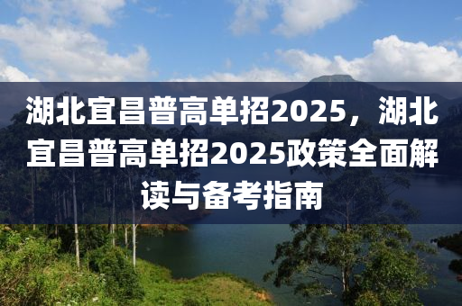 湖北宜昌普高單招2025，湖北宜昌普高單招2025政策全面解讀與備考指南