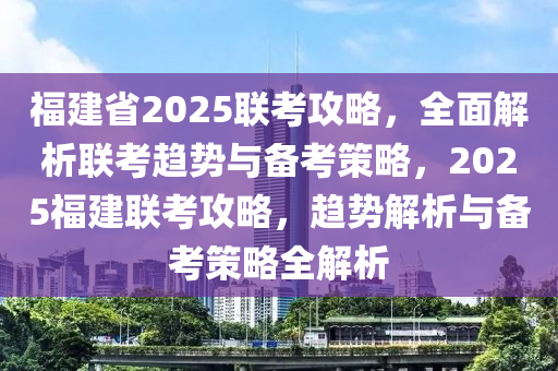 福建省2025聯(lián)考攻略，全面解析聯(lián)考趨勢與備考策略，2025福建聯(lián)考攻略，趨勢解析與備考策略全解析