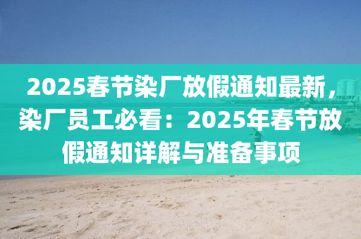 2025春節(jié)染廠放假通知最新，染廠員工必看：2025年春節(jié)放假通知詳解與準(zhǔn)備事項(xiàng)