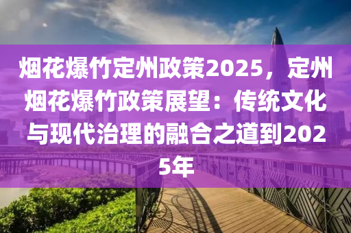 煙花爆竹定州政策2025，定州煙花爆竹政策展望：傳統(tǒng)文化與現(xiàn)代治理的融合之道到2025年