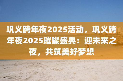 鞏義跨年夜2025活動，鞏義跨年夜2025璀璨盛典：迎未來之夜，共筑美好夢想