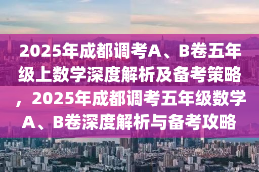 2025年成都調(diào)考A、B卷五年級上數(shù)學(xué)深度解析及備考策略，2025年成都調(diào)考五年級數(shù)學(xué)A、B卷深度解析與備考攻略