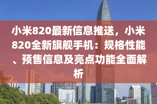 小米820最新信息推送，小米820全新旗艦手機：規(guī)格性能、預售信息及亮點功能全面解析