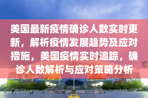 美國最新疫情確診人數(shù)實時更新，解析疫情發(fā)展趨勢及應對措施，美國疫情實時追蹤，確診人數(shù)解析與應對策略分析