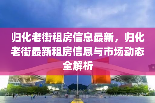 歸化老街租房信息最新，歸化老街最新租房信息與市場動態(tài)全解析