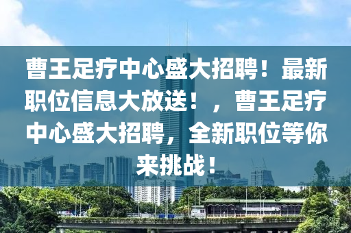 曹王足療中心盛大招聘！最新職位信息大放送！，曹王足療中心盛大招聘，全新職位等你來挑戰(zhàn)！