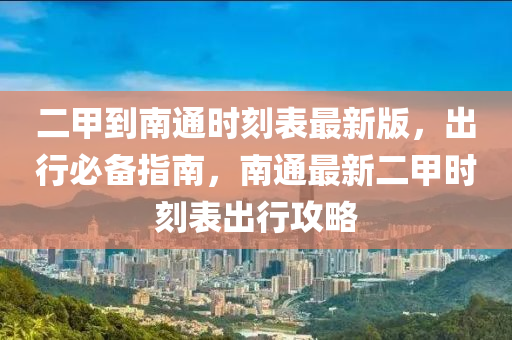 二甲到南通時刻表最新版，出行必備指南，南通最新二甲時刻表出行攻略