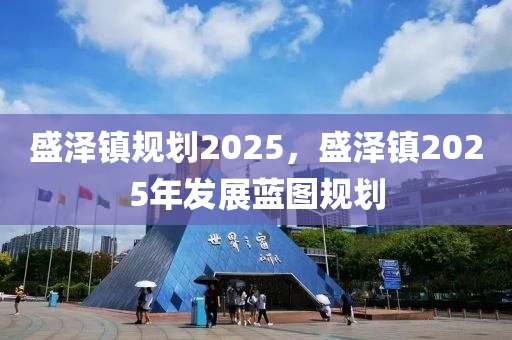 盛澤鎮(zhèn)規(guī)劃2025，盛澤鎮(zhèn)2025年發(fā)展藍(lán)圖規(guī)劃