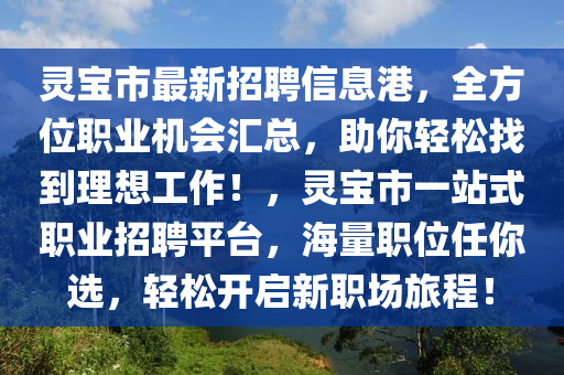 靈寶市最新招聘信息港，全方位職業(yè)機(jī)會(huì)匯總，助你輕松找到理想工作！，靈寶市一站式職業(yè)招聘平臺(tái)，海量職位任你選，輕松開啟新職場(chǎng)旅程！