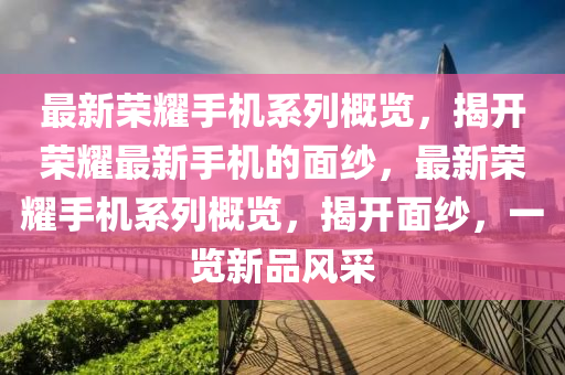 最新榮耀手機系列概覽，揭開榮耀最新手機的面紗，最新榮耀手機系列概覽，揭開面紗，一覽新品風(fēng)采