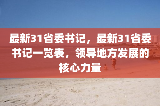 最新31省委書記，最新31省委書記一覽表，領(lǐng)導(dǎo)地方發(fā)展的核心力量