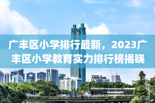 廣豐區(qū)小學(xué)排行最新，2023廣豐區(qū)小學(xué)教育實力排行榜揭曉