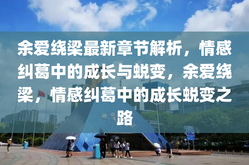 余愛繞梁最新章節(jié)解析，情感糾葛中的成長與蛻變，余愛繞梁，情感糾葛中的成長蛻變之路